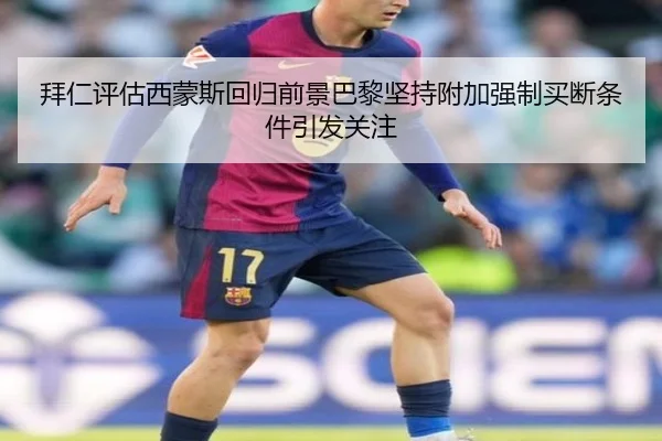 拜仁评估西蒙斯回归前景巴黎坚持附加强制买断条件引发关注