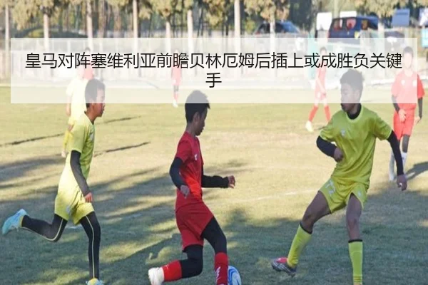 皇马对阵塞维利亚前瞻贝林厄姆后插上或成胜负关键手